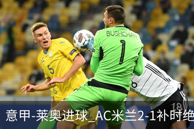 意甲-莱奥进球 AC米兰2-1补时绝杀 力夺主场4连胜